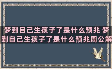 梦到自己生孩子了是什么预兆 梦到自己生孩子了是什么预兆周公解梦